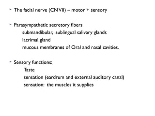  The facial nerve (CNVII) – motor + sensory
 Parasympathetic secretory fibers
submandibular, sublingual salivary glands
lacrimal gland
mucous membranes of Oral and nasal cavities.
 Sensory functions:
Taste
sensation (eardrum and external auditory canal)
sensation: the muscles it supplies
 