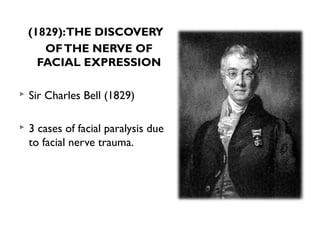 (1829):THE DISCOVERY
OFTHE NERVE OF
FACIAL EXPRESSION
 Sir Charles Bell (1829)
 3 cases of facial paralysis due
to facial nerve trauma.
 