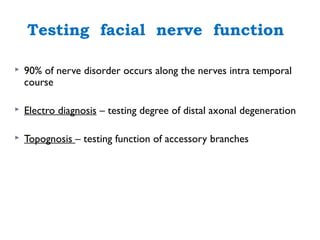 Testing facial nerve function
 90% of nerve disorder occurs along the nerves intra temporal
course
 Electro diagnosis – testing degree of distal axonal degeneration
 Topognosis – testing function of accessory branches
 