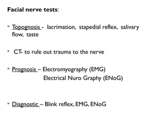 Facial nerve tests:
 Topognosis - lacrimation, stapedial reflex, salivary
flow, taste
 CT- to rule out trauma to the nerve
 Prognosis – Electromyography (EMG)
Electrical Nuro Graphy (ENoG)
 Diagnostic – Blink reflex, EMG, ENoG
 
