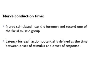 Nerve conduction time:
 Nerve stimulated near the foramen and record one of
the facial muscle group
 Latency for each action potential is defined as the time
between onset of stimulus and onset of response
 