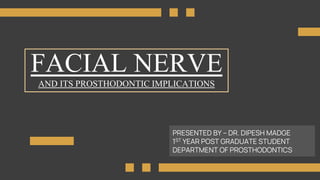 FACIAL NERVE
AND ITS PROSTHODONTIC IMPLICATIONS
PRESENTED BY – DR. DIPESH MADGE
1ST YEAR POST GRADUATE STUDENT
DEPARTMENT OF PROSTHODONTICS
 