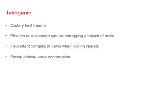 Iatrogenic
• Cautery heat trauma
• Plication or suspension sutures entrapping a branch of nerve
• Inadvertent clamping of nerve when ligating vessels
• Postop edema- nerve compression
 