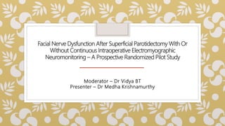 Facial Nerve Dysfunction After Superficial Parotidectomy With Or
Without Continuous Intraoperative Electromyographic
Neuromonitoring – A Prospective Randomized Pilot Study
Moderator – Dr Vidya BT
Presenter – Dr Medha Krishnamurthy
 