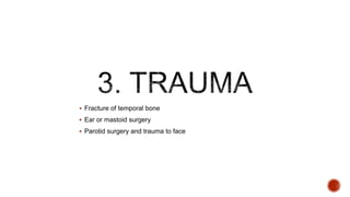 Fracture of temporal bone
 Ear or mastoid surgery
 Parotid surgery and trauma to face
 