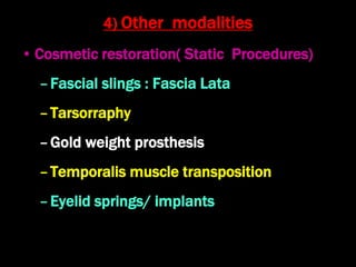 4) Other modalities
• Cosmetic restoration( Static Procedures)
–Fascial slings : Fascia Lata
–Tarsorraphy
–Gold weight prosthesis
–Temporalis muscle transposition
–Eyelid springs/ implants
 