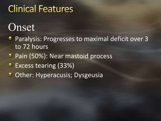 Onset 
Paralysis: Progresses to maximal deficit over 3 
to 72 hours 
Pain (50%): Near mastoid process 
Excess tearing (33%) 
Other: Hyperacusis; Dysgeusia 
 