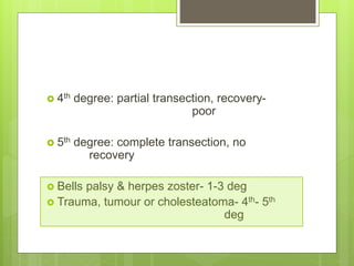  4th degree: partial transection, recovery-
poor
 5th degree: complete transection, no
recovery
 Bells palsy & herpes zoster- 1-3 deg
 Trauma, tumour or cholesteatoma- 4th- 5th
deg
 