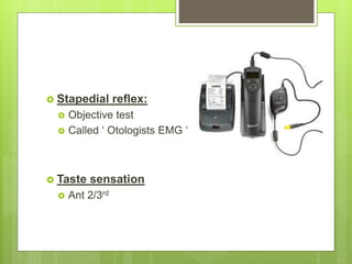  Stapedial reflex:
 Objective test
 Called ‘ Otologists EMG ‘
 Taste sensation
 Ant 2/3rd
 