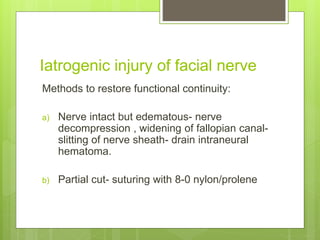 Iatrogenic injury of facial nerve
Methods to restore functional continuity:
a) Nerve intact but edematous- nerve
decompression , widening of fallopian canal-
slitting of nerve sheath- drain intraneural
hematoma.
b) Partial cut- suturing with 8-0 nylon/prolene
 