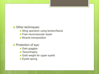  Other techniques:
 Sling operation using tendon/fascia
 Free neurovascular repair
 Muscle transposition
 Protection of eye:
 Dark goggles
 Tarsorrhaphy
 Gold weight for upper eyelid
 Eyelid spring
 