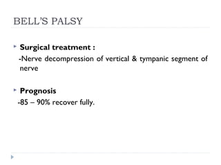 BELL’S PALSY
 Surgical treatment :
-Nerve decompression of vertical & tympanic segment of
nerve
 Prognosis
-85 – 90% recover fully.
 