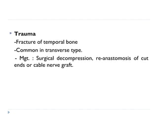  Trauma
-Fracture of temporal bone
-Common in transverse type.
- Mgt. : Surgical decompression, re-anastomosis of cut
ends or cable nerve graft.
 