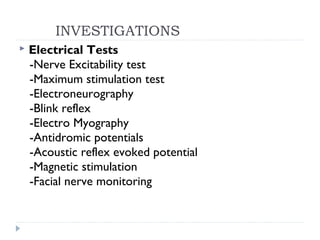 INVESTIGATIONS
 Electrical Tests
-Nerve Excitability test
-Maximum stimulation test
-Electroneurography
-Blink reflex
-Electro Myography
-Antidromic potentials
-Acoustic reflex evoked potential
-Magnetic stimulation
-Facial nerve monitoring
 
