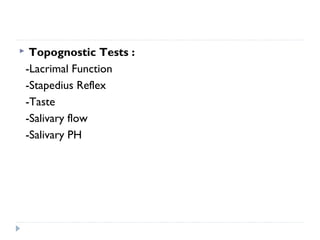  Topognostic Tests :
-Lacrimal Function
-Stapedius Reflex
-Taste
-Salivary flow
-Salivary PH
 