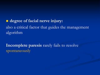  degree of facial nerve injury:
also a critical factor that guides the management
algorithm
Incomplete paresis rarely fails to resolve
spontaneously
 