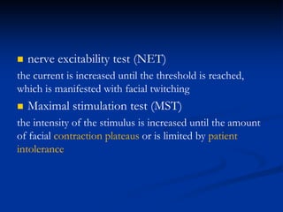  nerve excitability test (NET)
the current is increased until the threshold is reached,
which is manifested with facial twitching
 Maximal stimulation test (MST)
the intensity of the stimulus is increased until the amount
of facial contraction plateaus or is limited by patient
intolerance
 