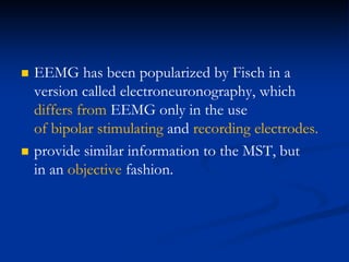  EEMG has been popularized by Fisch in a
version called electroneuronography, which
differs from EEMG only in the use
of bipolar stimulating and recording electrodes.
 provide similar information to the MST, but
in an objective fashion.
 