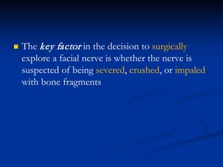  The key factor in the decision to surgically
explore a facial nerve is whether the nerve is
suspected of being severed, crushed, or impaled
with bone fragments
 