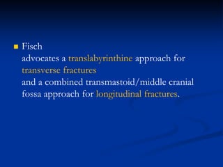  Fisch
advocates a translabyrinthine approach for
transverse fractures
and a combined transmastoid/middle cranial
fossa approach for longitudinal fractures.
 