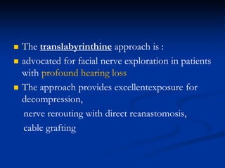  The translabyrinthine approach is :
 advocated for facial nerve exploration in patients
with profound hearing loss
 The approach provides excellentexposure for
decompression,
nerve rerouting with direct reanastomosis,
cable grafting
 