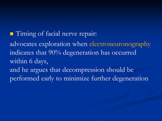  Timing of facial nerve repair:
advocates exploration when electroneuronography
indicates that 90% degeneration has occurred
within 6 days,
and he argues that decompression should be
performed early to minimize further degeneration
 