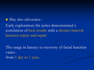  May also advocates :
Early exploration; his series demonstrated a
correlation of best results with a shorter interval
between injury and repair
The range in latency to recovery of facial function
varies
from 1 day to 1 year.
 