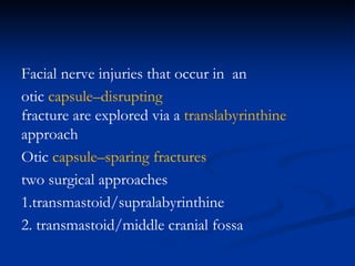 Facial nerve injuries that occur in an
otic capsule–disrupting
fracture are explored via a translabyrinthine
approach
Otic capsule–sparing fractures
two surgical approaches
1.transmastoid/supralabyrinthine
2. transmastoid/middle cranial fossa
 