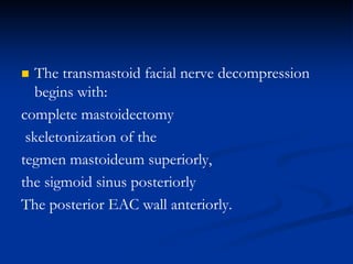  The transmastoid facial nerve decompression
begins with:
complete mastoidectomy
skeletonization of the
tegmen mastoideum superiorly,
the sigmoid sinus posteriorly
The posterior EAC wall anteriorly.
 