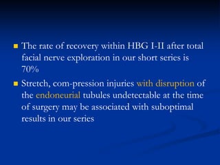  The rate of recovery within HBG I-II after total
facial nerve exploration in our short series is
70%
 Stretch, com-pression injuries with disruption of
the endoneurial tubules undetectable at the time
of surgery may be associated with suboptimal
results in our series
 