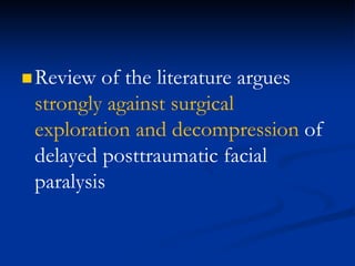 Review of the literature argues
strongly against surgical
exploration and decompression of
delayed posttraumatic facial
paralysis
 