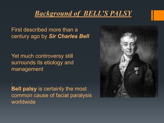 Background of BELL’S PALSY
First described more than a
century ago by Sir Charles Bell

Yet much controversy still
surrounds its etiology and
management
.
Bell palsy is certainly the most
common cause of facial paralysis
worldwide

 