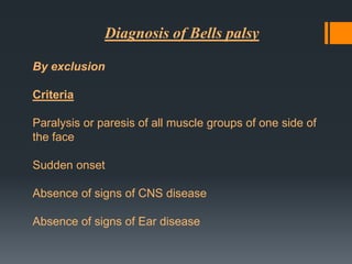 Diagnosis of Bells palsy
By exclusion
Criteria
Paralysis or paresis of all muscle groups of one side of
the face
Sudden onset

Absence of signs of CNS disease
Absence of signs of Ear disease

 