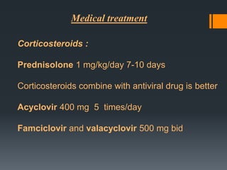Medical treatment
Corticosteroids :
Prednisolone 1 mg/kg/day 7-10 days

Corticosteroids combine with antiviral drug is better
Acyclovir 400 mg 5 times/day
Famciclovir and valacyclovir 500 mg bid

 