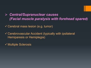  Central/Supranuclear causes
(Facial muscle paralysis with forehead spared)
 Cerebral mass lesion (e.g. tumor)

 Cerebrovascular Accident (typically with ipsilateral
Hemiparesis or Hemiplegia)
 Multiple Sclerosis

 