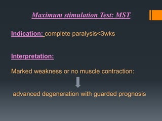 Maximum stimulation Test: MST:
Indication: complete paralysis<3wks

Interpretation:
Marked weakness or no muscle contraction:

advanced degeneration with guarded prognosis

 