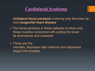 Cardiofacial Syndrome
Unilateral facial paralysis involving only the lower lip
and congenital heart disease
 The facial paralysis in these patients involves only
those muscles concerned with pulling the lower
lip downwards and outwards
 These are the
mentalis, depressor labii inferioris and depressor
anguli oris muscles

 