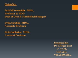 Guided by:
Dr.S.M.Nooruddin MDS.,
Professor & HOD
Dept of Oral & Maxillofacial Surgery
Dr.K.Surekha MDS.,
Associate Professor

Dr.G.Sudhakar MDS.,
Assistant Professor
Presented by:
Dr.T.Roger paul
1st yr PG
GDC&H,
VIJAYAWADA.

 