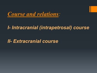 Course and relations:
I- Intracranial (intrapetrosal) course
II- Extracranial course

 