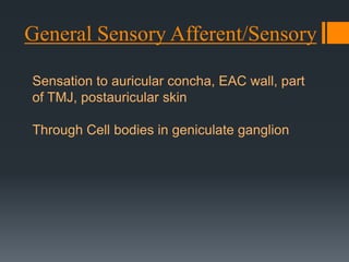 General Sensory Afferent/Sensory
Sensation to auricular concha, EAC wall, part
of TMJ, postauricular skin
Through Cell bodies in geniculate ganglion

 