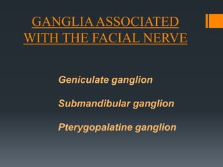 GANGLIA ASSOCIATED
WITH THE FACIAL NERVE
Geniculate ganglion
Submandibular ganglion
Pterygopalatine ganglion

 
