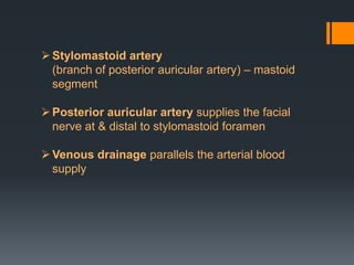  Stylomastoid artery
(branch of posterior auricular artery) – mastoid
segment
 Posterior auricular artery supplies the facial
nerve at & distal to stylomastoid foramen
 Venous drainage parallels the arterial blood
supply

 