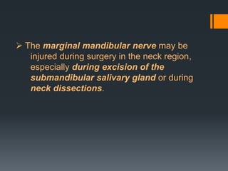  The marginal mandibular nerve may be
injured during surgery in the neck region,
especially during excision of the
submandibular salivary gland or during
neck dissections.

 
