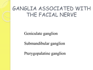 GANGLIA ASSOCIATED WITH
THE FACIAL NERVE
Geniculate ganglion
Submandibular ganglion
Pterygopalatine ganglion
 