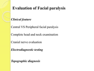 Evaluation of Facial paralysis
Clinical feature
Central VS Peripheral facial paralysis
Complete head and neck examination
Cranial nerve evaluation
Electrodiagnostic testing
Topographic diagnosis
 