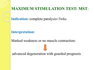 MAXIMUM STIMULATION TEST: MST:
Indication: complete paralysis<3wks
Interpretation:
Marked weakness or no muscle contraction:
advanced degeneration with guarded prognosis
 