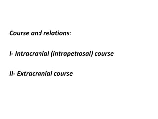 Course and relations:
I- Intracranial (intrapetrosal) course
II- Extracranial course
 