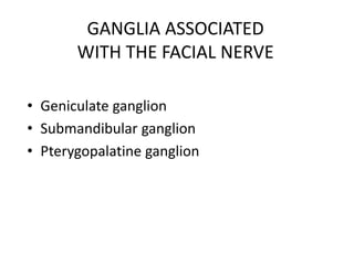 GANGLIA ASSOCIATED
WITH THE FACIAL NERVE
• Geniculate ganglion
• Submandibular ganglion
• Pterygopalatine ganglion
 
