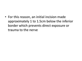 • For this reason, an initial incision made
approximately 1 to 1.5cm below the inferior
border which prevents direct exposure or
trauma to the nerve
 