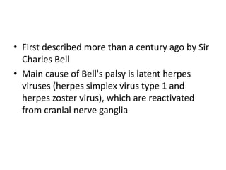 • First described more than a century ago by Sir
Charles Bell
• Main cause of Bell's palsy is latent herpes
viruses (herpes simplex virus type 1 and
herpes zoster virus), which are reactivated
from cranial nerve ganglia
 